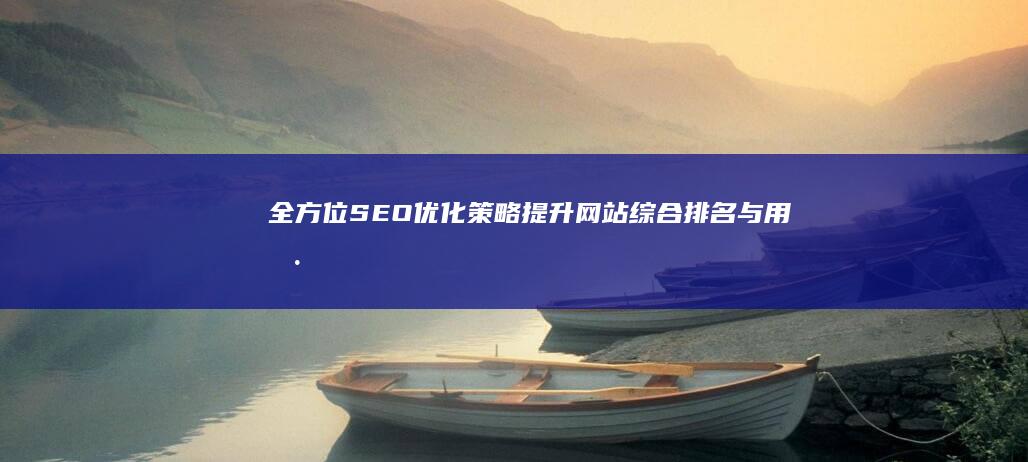 全方位SEO优化策略：提升网站综合排名与用户体验