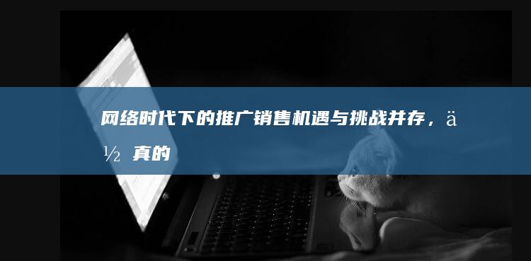 网络时代下的推广销售：机遇与挑战并存，你真的适合吗？